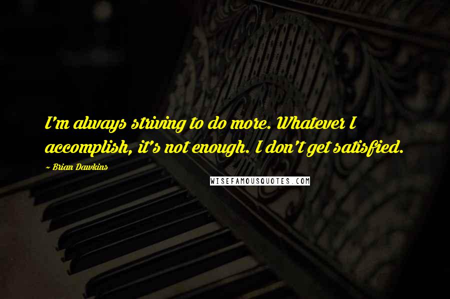 Brian Dawkins Quotes: I'm always striving to do more. Whatever I accomplish, it's not enough. I don't get satisfied.