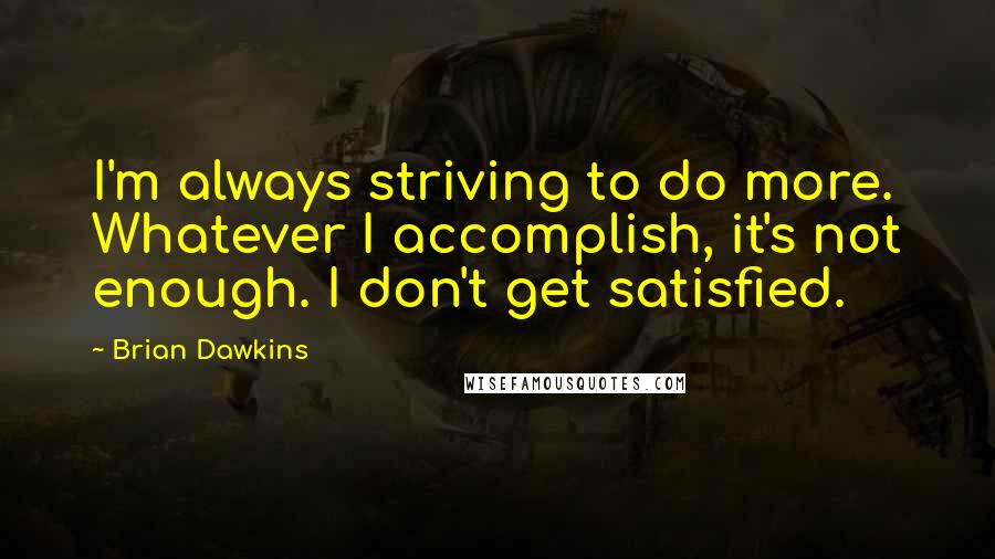 Brian Dawkins Quotes: I'm always striving to do more. Whatever I accomplish, it's not enough. I don't get satisfied.