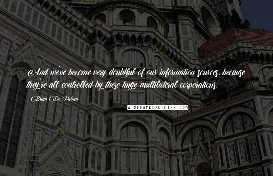 Brian De Palma Quotes: And we've become very doubtful of our information sources, because they're all controlled by these huge multilateral corporations.