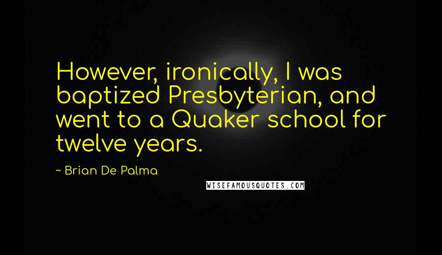 Brian De Palma Quotes: However, ironically, I was baptized Presbyterian, and went to a Quaker school for twelve years.