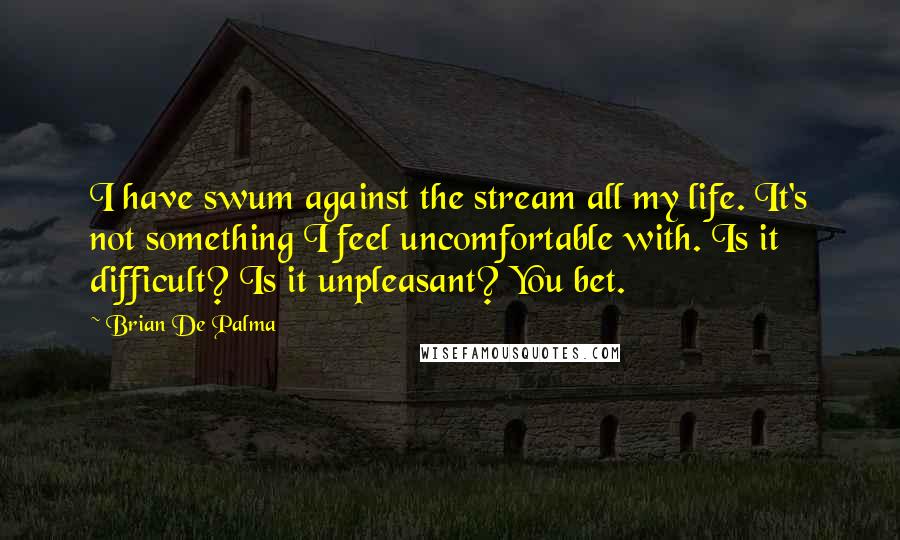 Brian De Palma Quotes: I have swum against the stream all my life. It's not something I feel uncomfortable with. Is it difficult? Is it unpleasant? You bet.