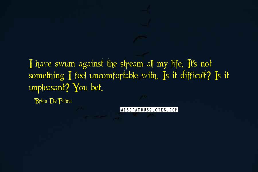 Brian De Palma Quotes: I have swum against the stream all my life. It's not something I feel uncomfortable with. Is it difficult? Is it unpleasant? You bet.