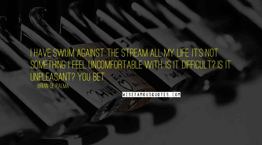 Brian De Palma Quotes: I have swum against the stream all my life. It's not something I feel uncomfortable with. Is it difficult? Is it unpleasant? You bet.