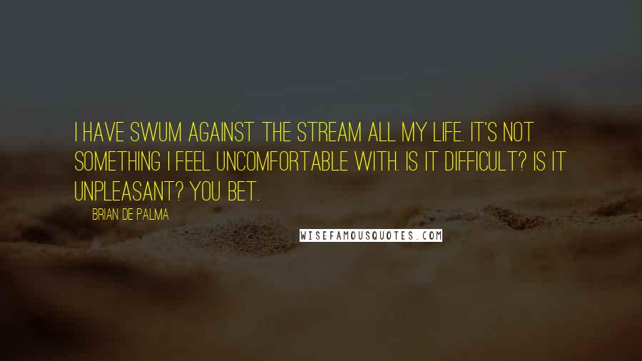 Brian De Palma Quotes: I have swum against the stream all my life. It's not something I feel uncomfortable with. Is it difficult? Is it unpleasant? You bet.