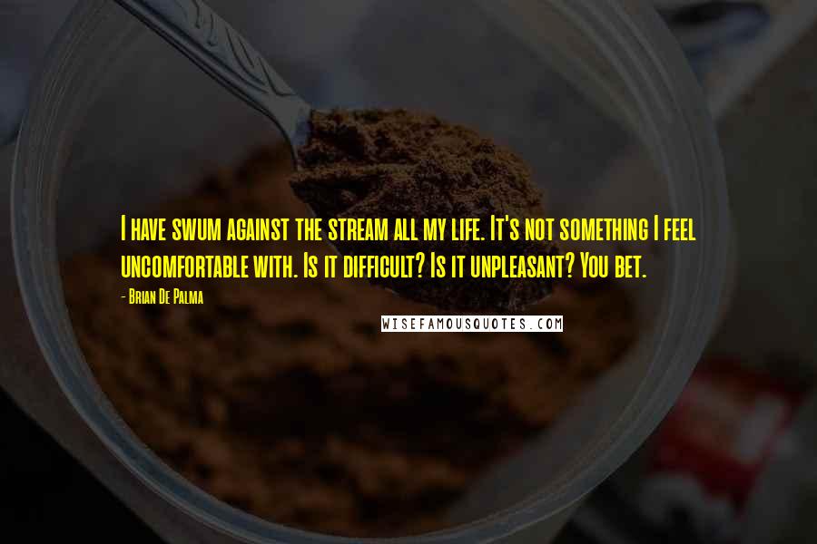 Brian De Palma Quotes: I have swum against the stream all my life. It's not something I feel uncomfortable with. Is it difficult? Is it unpleasant? You bet.