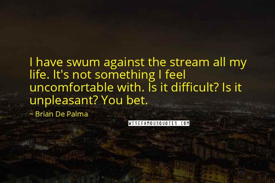 Brian De Palma Quotes: I have swum against the stream all my life. It's not something I feel uncomfortable with. Is it difficult? Is it unpleasant? You bet.
