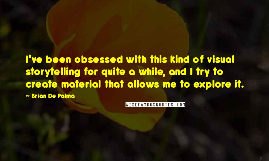 Brian De Palma Quotes: I've been obsessed with this kind of visual storytelling for quite a while, and I try to create material that allows me to explore it.