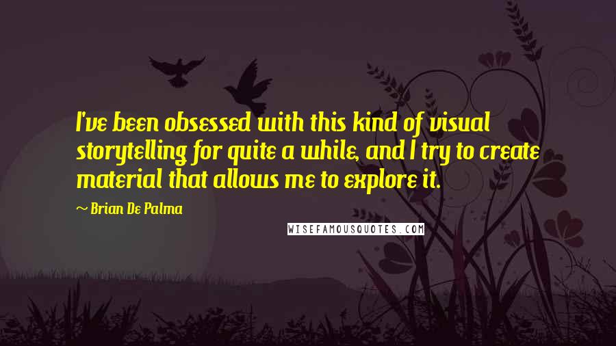 Brian De Palma Quotes: I've been obsessed with this kind of visual storytelling for quite a while, and I try to create material that allows me to explore it.