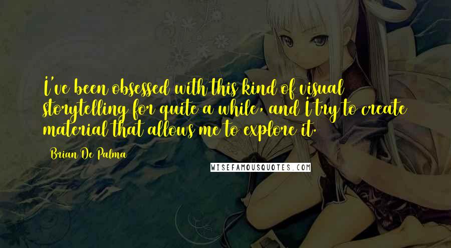 Brian De Palma Quotes: I've been obsessed with this kind of visual storytelling for quite a while, and I try to create material that allows me to explore it.