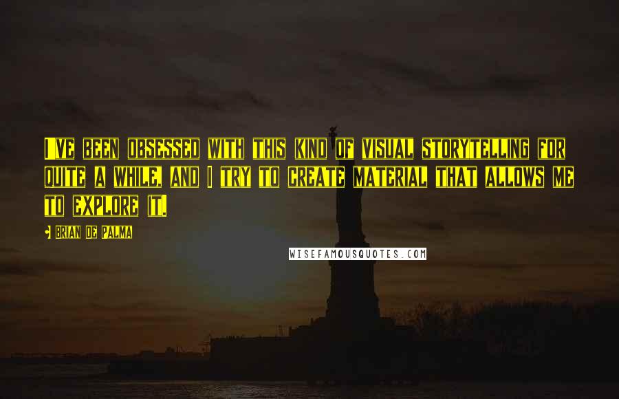 Brian De Palma Quotes: I've been obsessed with this kind of visual storytelling for quite a while, and I try to create material that allows me to explore it.