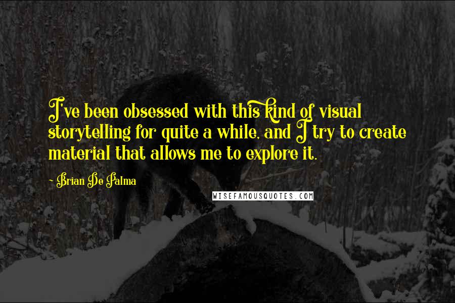 Brian De Palma Quotes: I've been obsessed with this kind of visual storytelling for quite a while, and I try to create material that allows me to explore it.