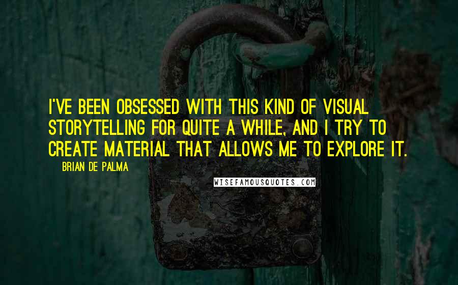 Brian De Palma Quotes: I've been obsessed with this kind of visual storytelling for quite a while, and I try to create material that allows me to explore it.