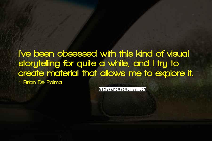 Brian De Palma Quotes: I've been obsessed with this kind of visual storytelling for quite a while, and I try to create material that allows me to explore it.