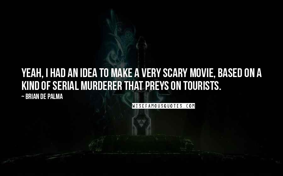 Brian De Palma Quotes: Yeah, I had an idea to make a very scary movie, based on a kind of serial murderer that preys on tourists.