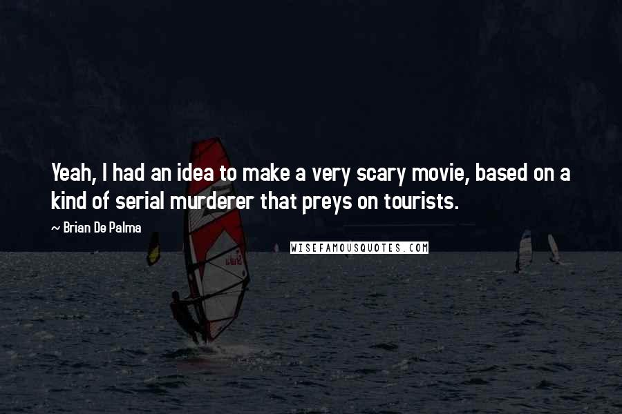 Brian De Palma Quotes: Yeah, I had an idea to make a very scary movie, based on a kind of serial murderer that preys on tourists.