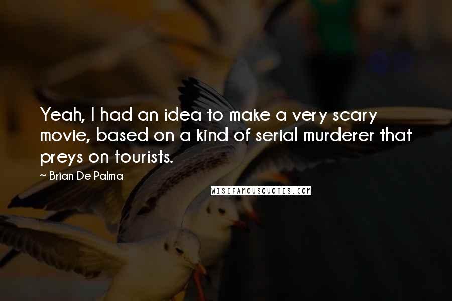 Brian De Palma Quotes: Yeah, I had an idea to make a very scary movie, based on a kind of serial murderer that preys on tourists.