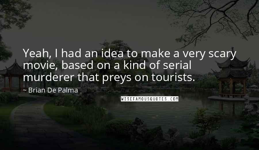 Brian De Palma Quotes: Yeah, I had an idea to make a very scary movie, based on a kind of serial murderer that preys on tourists.