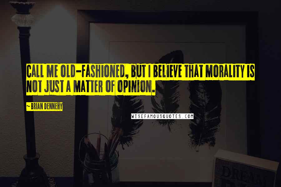 Brian Dennehy Quotes: Call me old-fashioned, but I believe that morality is not just a matter of opinion.
