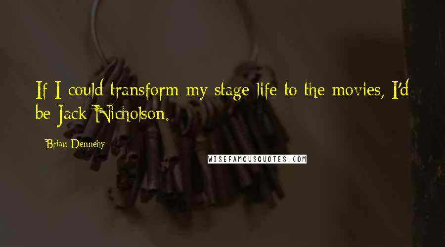 Brian Dennehy Quotes: If I could transform my stage life to the movies, I'd be Jack Nicholson.