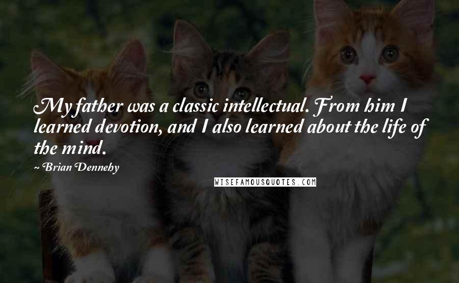 Brian Dennehy Quotes: My father was a classic intellectual. From him I learned devotion, and I also learned about the life of the mind.