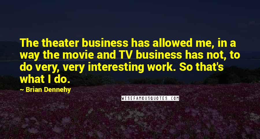 Brian Dennehy Quotes: The theater business has allowed me, in a way the movie and TV business has not, to do very, very interesting work. So that's what I do.