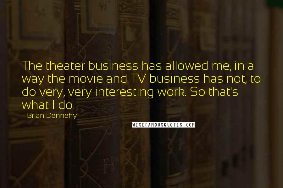 Brian Dennehy Quotes: The theater business has allowed me, in a way the movie and TV business has not, to do very, very interesting work. So that's what I do.