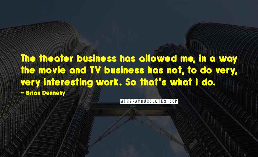 Brian Dennehy Quotes: The theater business has allowed me, in a way the movie and TV business has not, to do very, very interesting work. So that's what I do.
