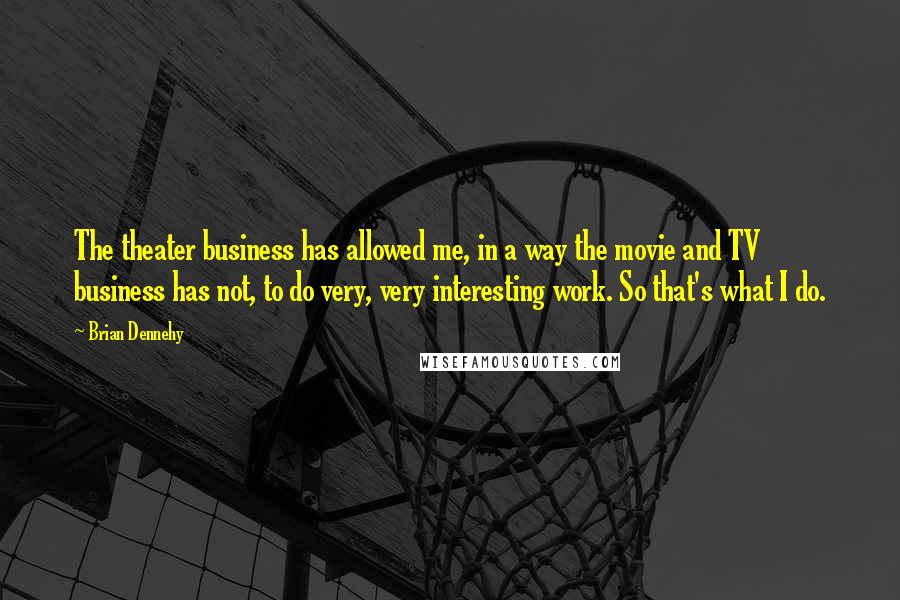 Brian Dennehy Quotes: The theater business has allowed me, in a way the movie and TV business has not, to do very, very interesting work. So that's what I do.