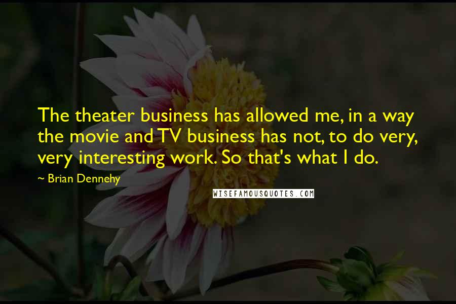 Brian Dennehy Quotes: The theater business has allowed me, in a way the movie and TV business has not, to do very, very interesting work. So that's what I do.