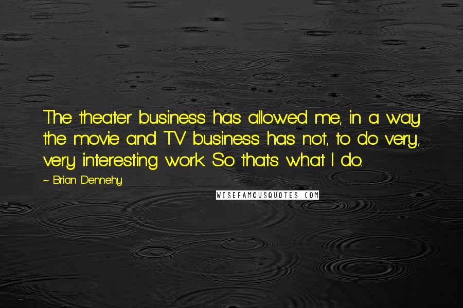 Brian Dennehy Quotes: The theater business has allowed me, in a way the movie and TV business has not, to do very, very interesting work. So that's what I do.