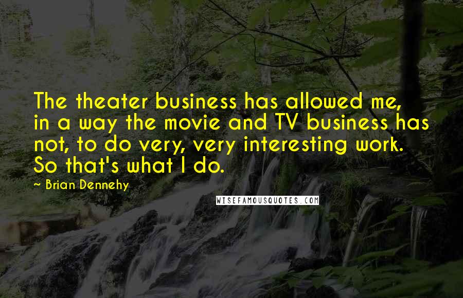 Brian Dennehy Quotes: The theater business has allowed me, in a way the movie and TV business has not, to do very, very interesting work. So that's what I do.