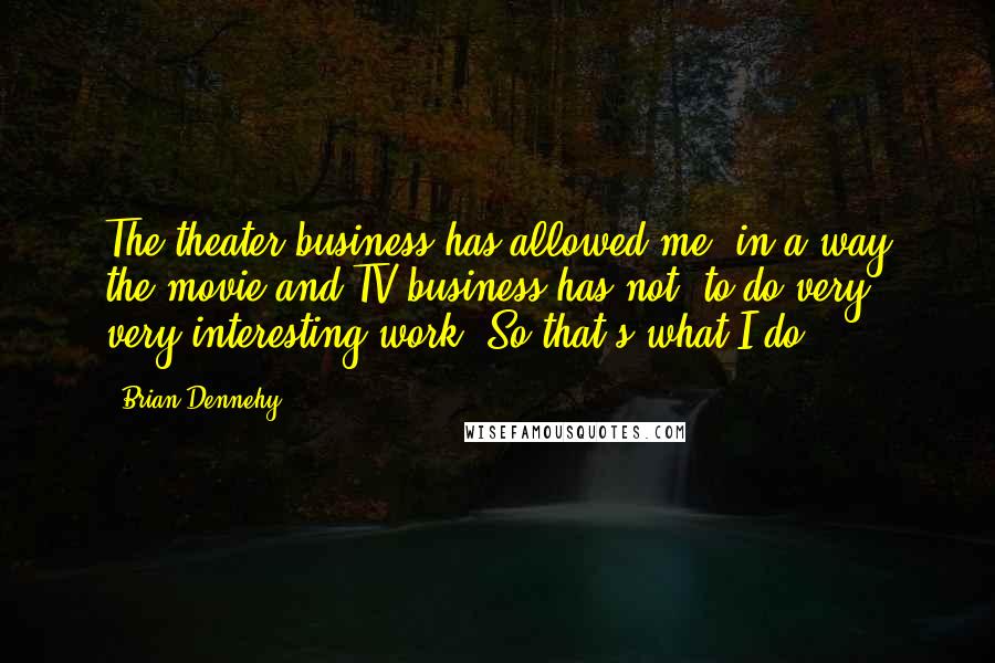 Brian Dennehy Quotes: The theater business has allowed me, in a way the movie and TV business has not, to do very, very interesting work. So that's what I do.