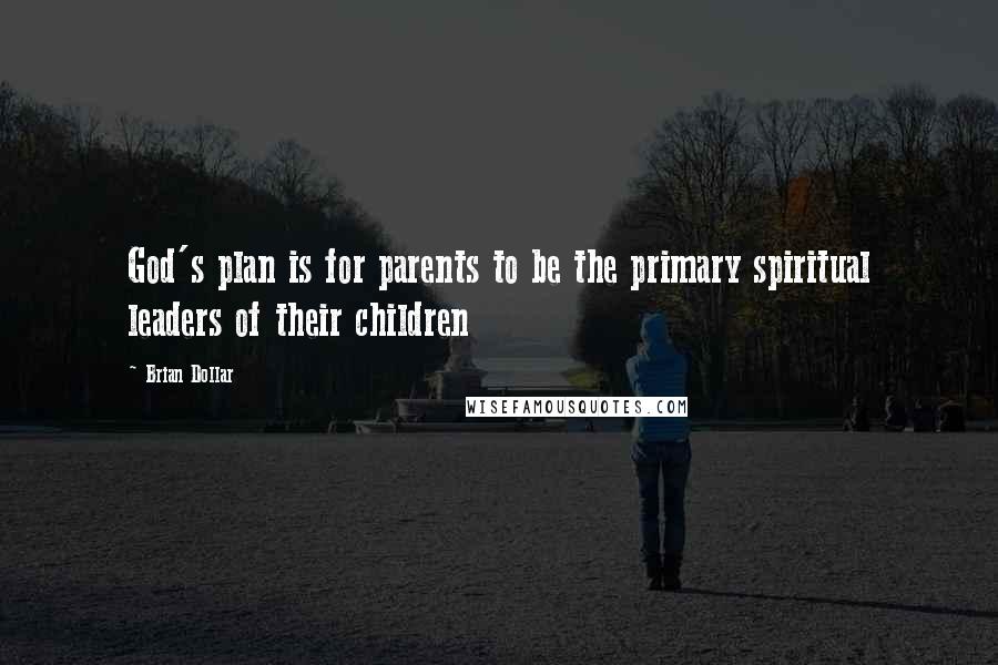 Brian Dollar Quotes: God's plan is for parents to be the primary spiritual leaders of their children