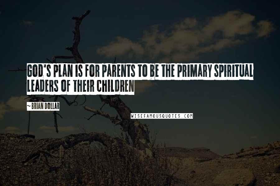 Brian Dollar Quotes: God's plan is for parents to be the primary spiritual leaders of their children