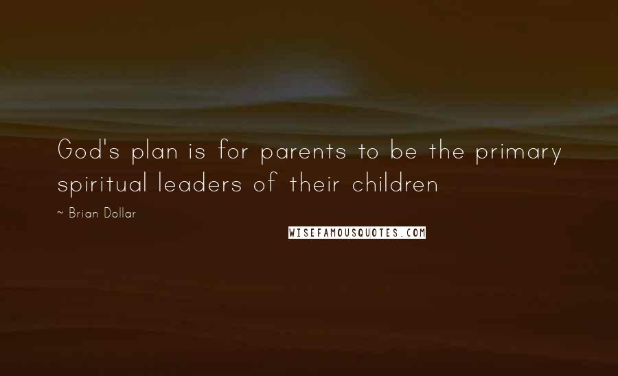 Brian Dollar Quotes: God's plan is for parents to be the primary spiritual leaders of their children
