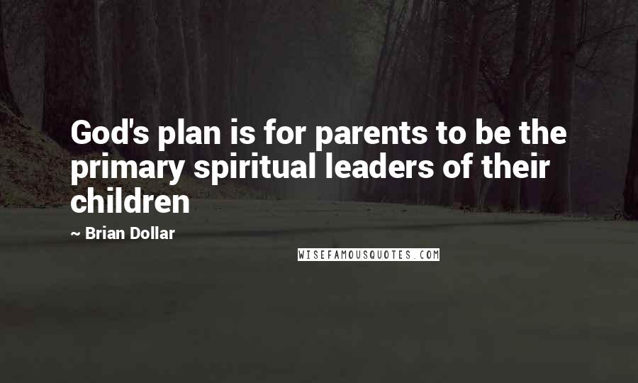 Brian Dollar Quotes: God's plan is for parents to be the primary spiritual leaders of their children