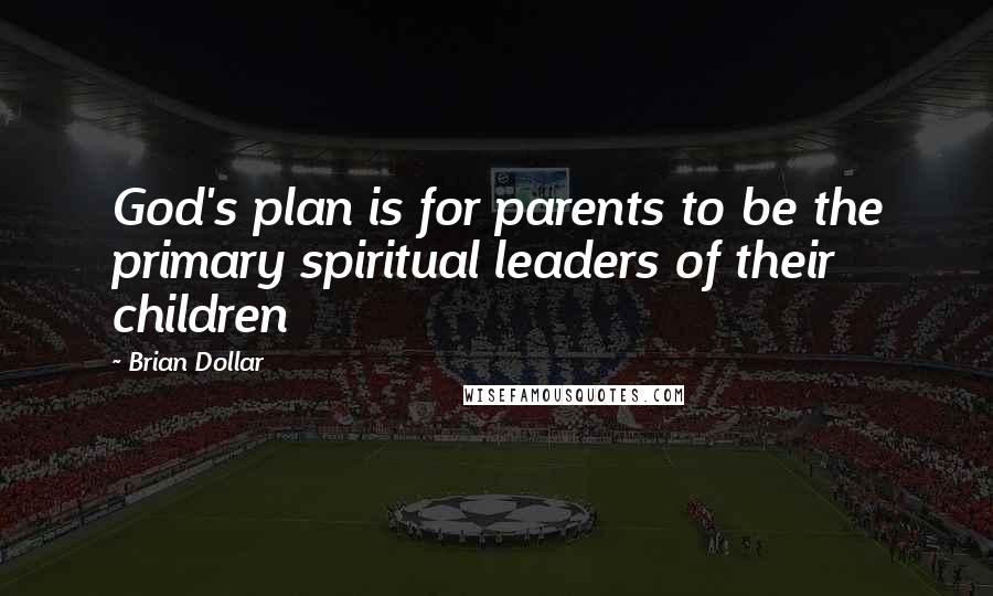 Brian Dollar Quotes: God's plan is for parents to be the primary spiritual leaders of their children