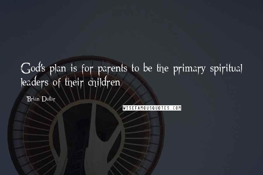 Brian Dollar Quotes: God's plan is for parents to be the primary spiritual leaders of their children