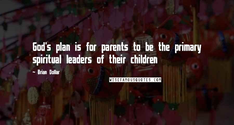 Brian Dollar Quotes: God's plan is for parents to be the primary spiritual leaders of their children