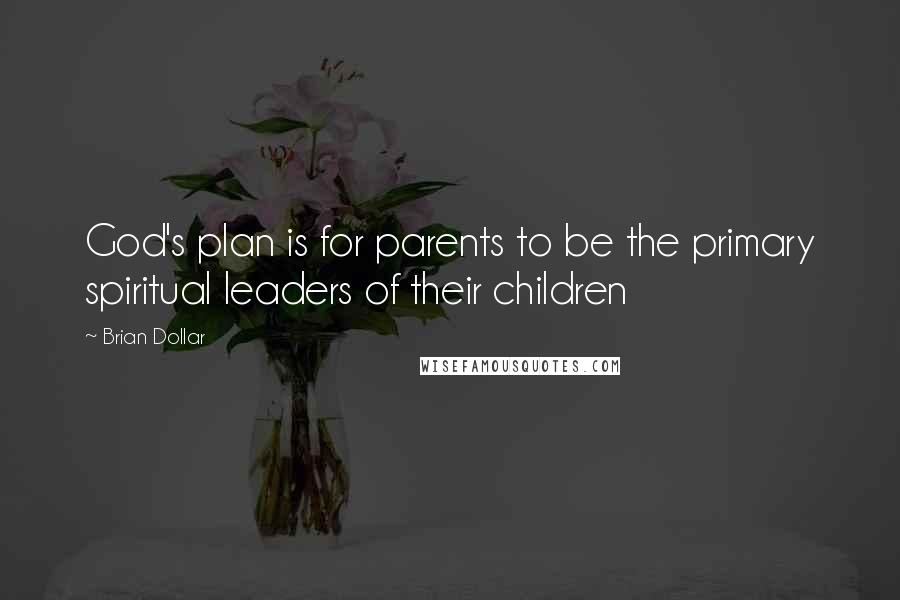 Brian Dollar Quotes: God's plan is for parents to be the primary spiritual leaders of their children