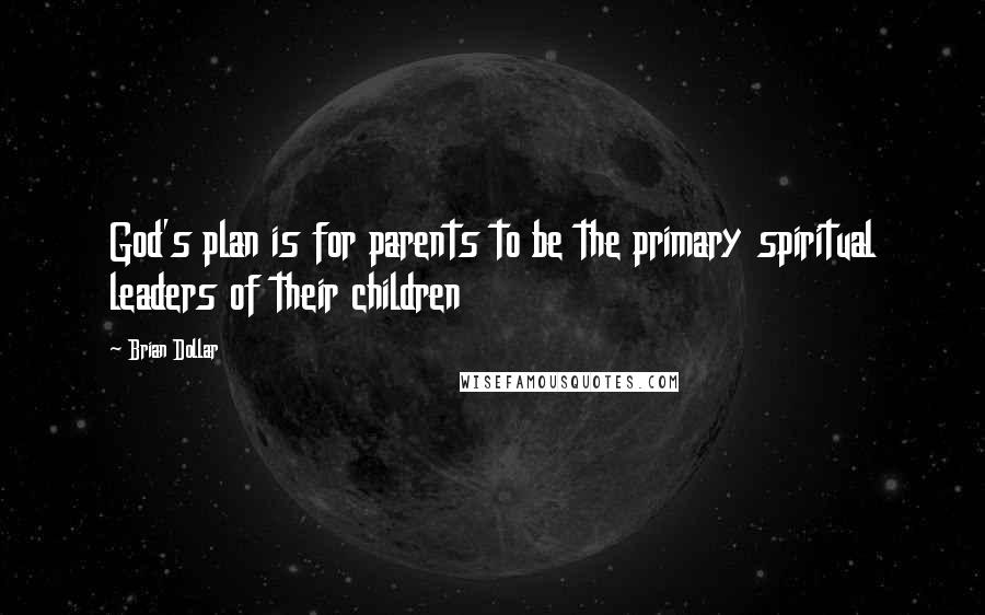 Brian Dollar Quotes: God's plan is for parents to be the primary spiritual leaders of their children