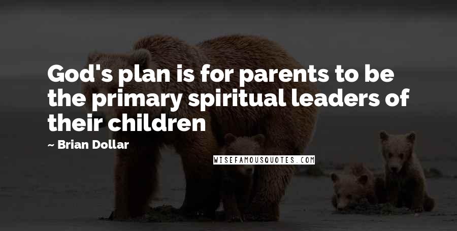 Brian Dollar Quotes: God's plan is for parents to be the primary spiritual leaders of their children