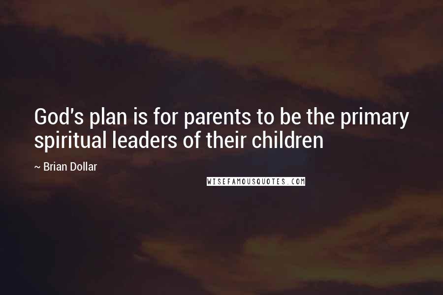 Brian Dollar Quotes: God's plan is for parents to be the primary spiritual leaders of their children