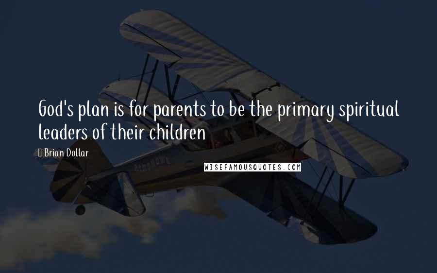 Brian Dollar Quotes: God's plan is for parents to be the primary spiritual leaders of their children