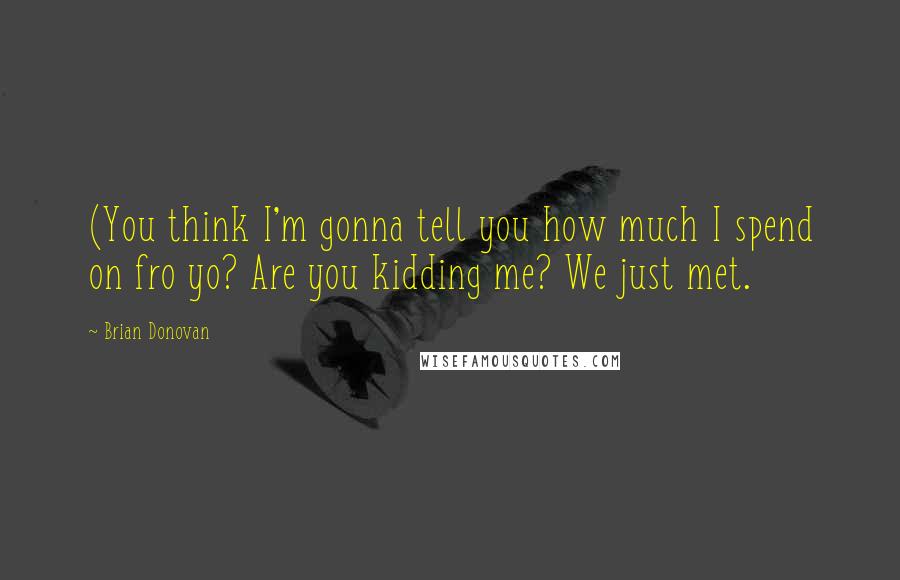Brian Donovan Quotes: (You think I'm gonna tell you how much I spend on fro yo? Are you kidding me? We just met.