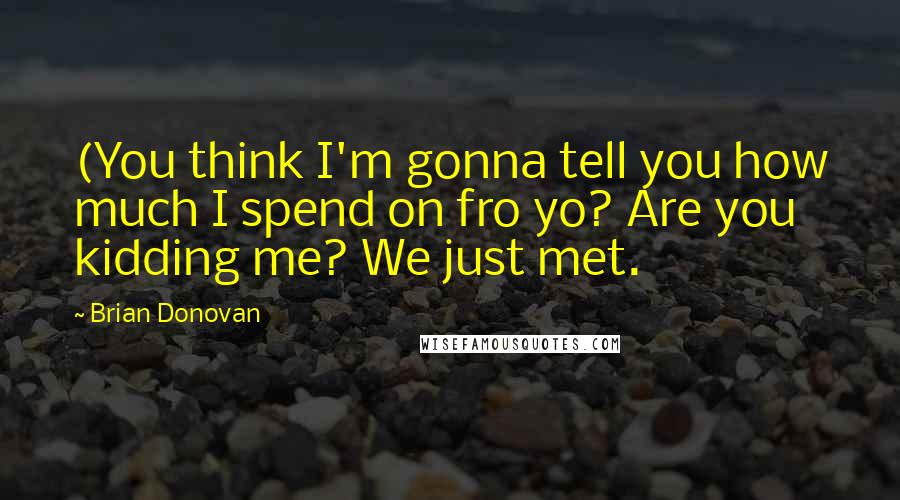 Brian Donovan Quotes: (You think I'm gonna tell you how much I spend on fro yo? Are you kidding me? We just met.