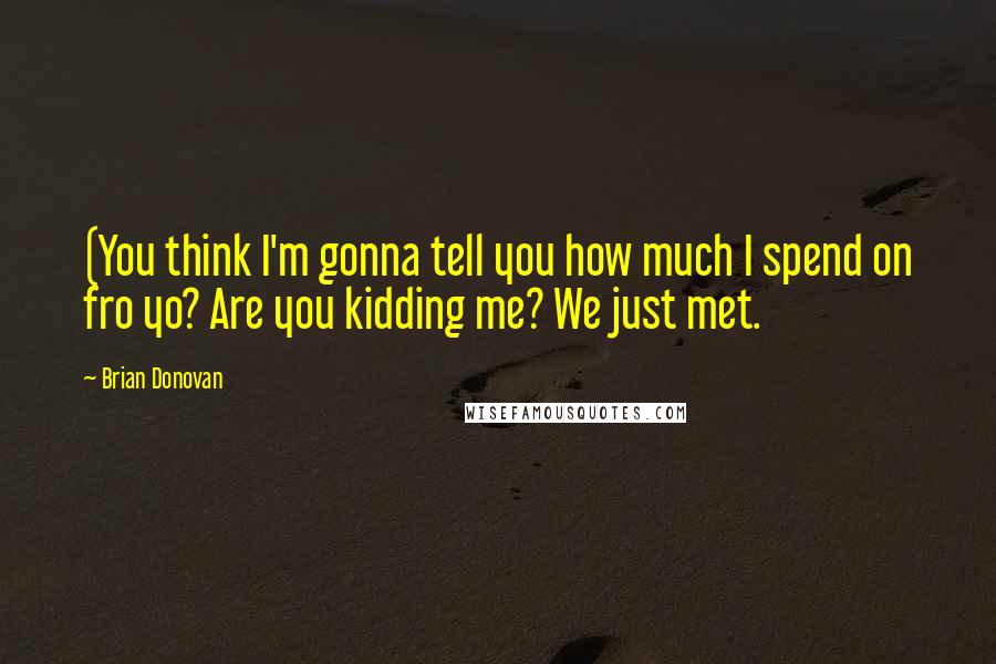 Brian Donovan Quotes: (You think I'm gonna tell you how much I spend on fro yo? Are you kidding me? We just met.