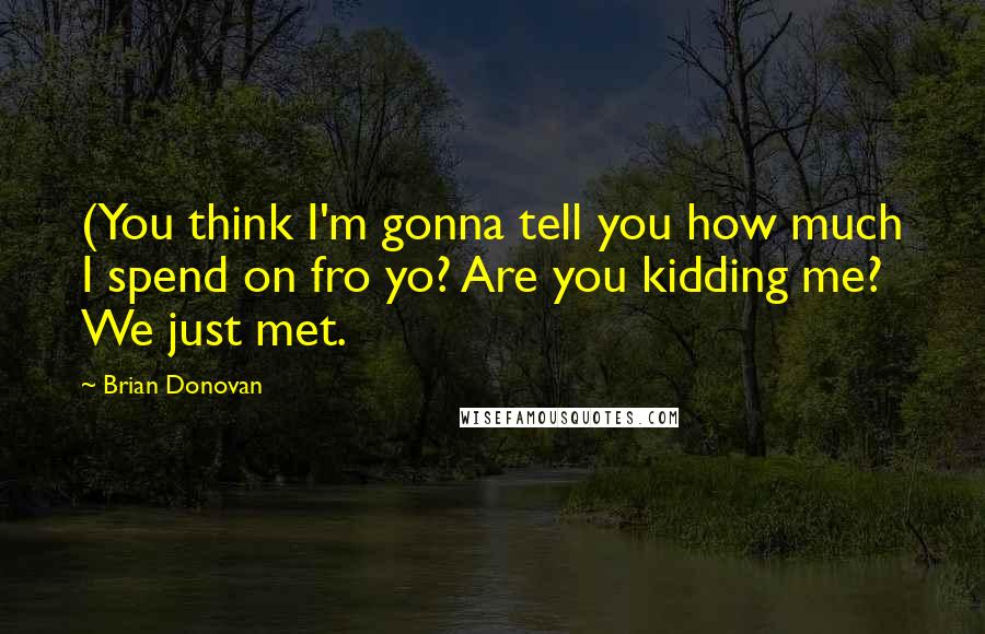 Brian Donovan Quotes: (You think I'm gonna tell you how much I spend on fro yo? Are you kidding me? We just met.