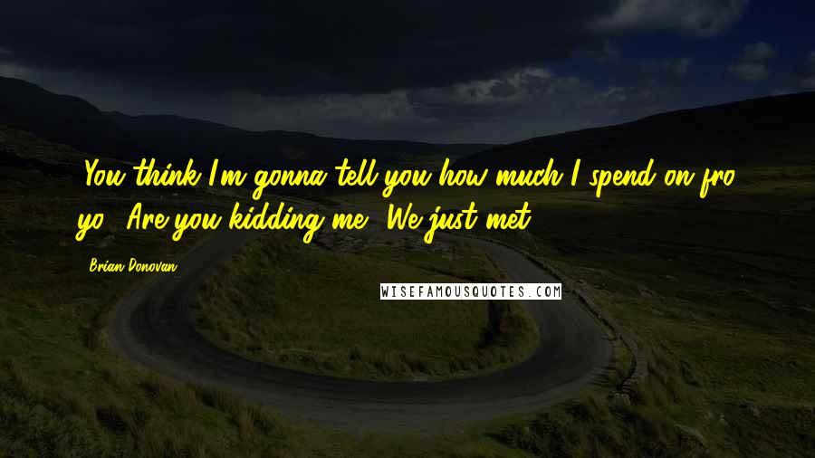 Brian Donovan Quotes: (You think I'm gonna tell you how much I spend on fro yo? Are you kidding me? We just met.