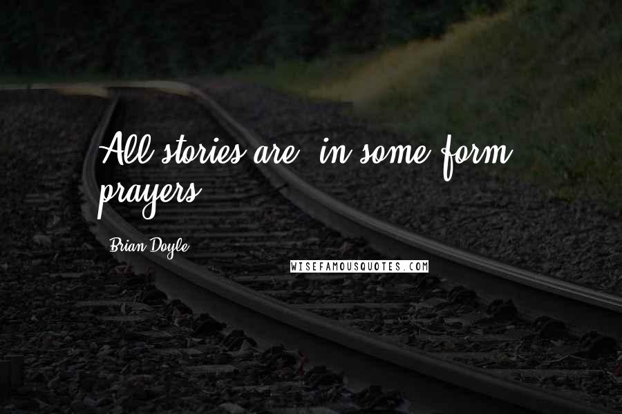 Brian Doyle Quotes: All stories are, in some form, prayers.